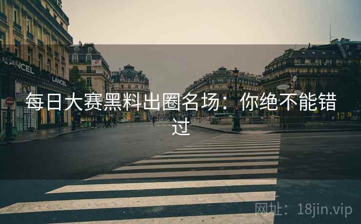 每日大赛黑料出圈名场：你绝不能错过