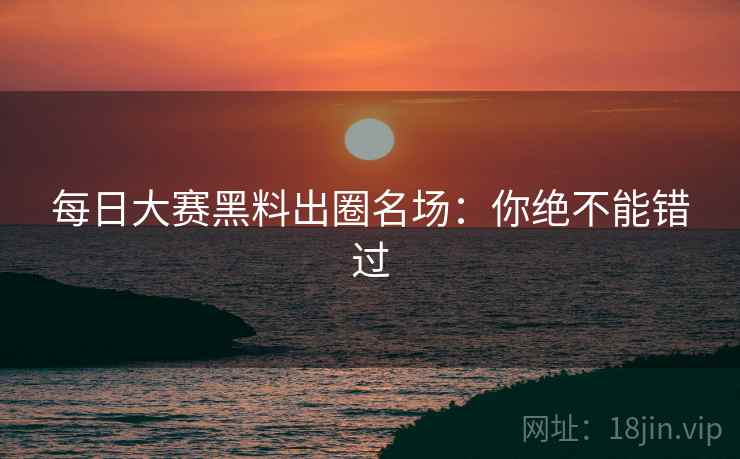 每日大赛黑料出圈名场：你绝不能错过