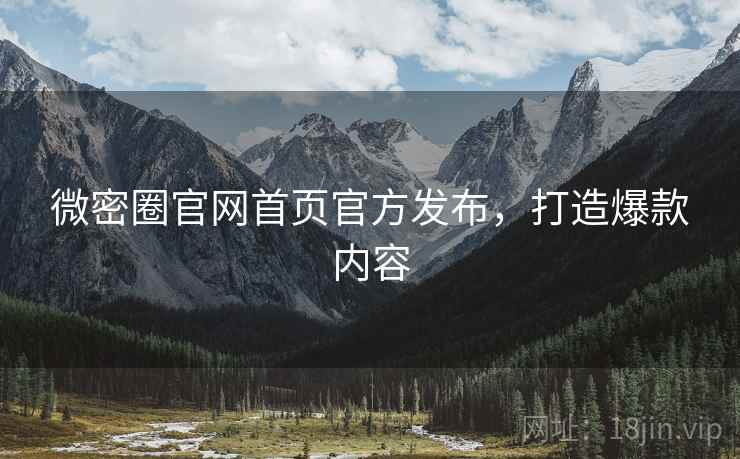 微密圈官网首页官方发布，打造爆款内容