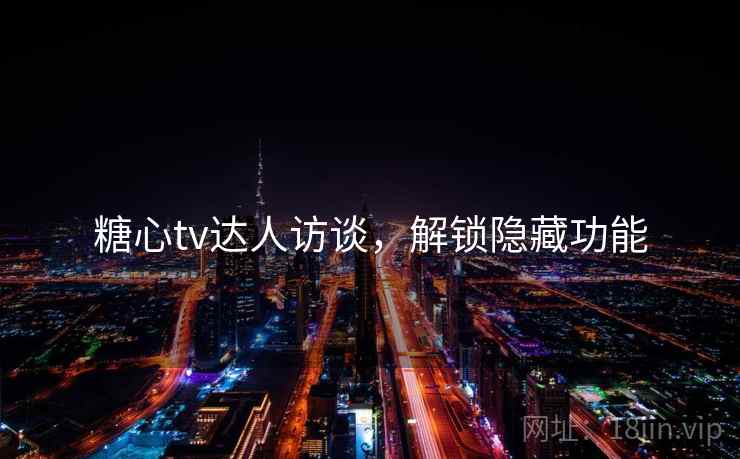 糖心tv达人访谈，解锁隐藏功能