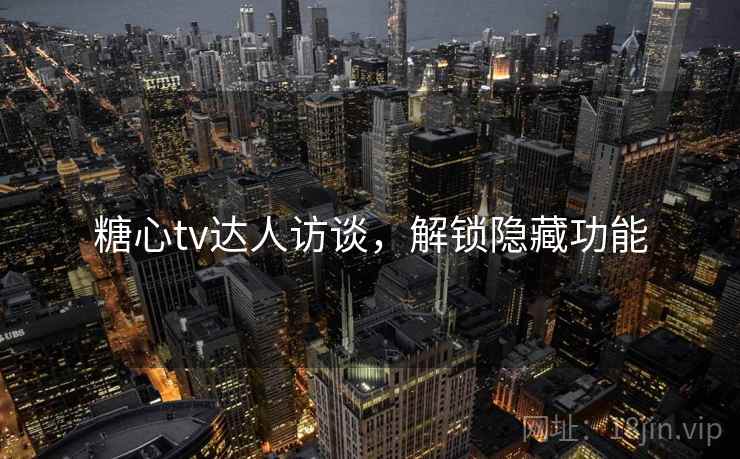 糖心tv达人访谈，解锁隐藏功能