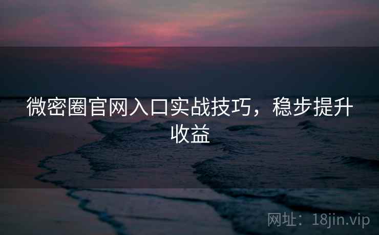 微密圈官网入口实战技巧，稳步提升收益