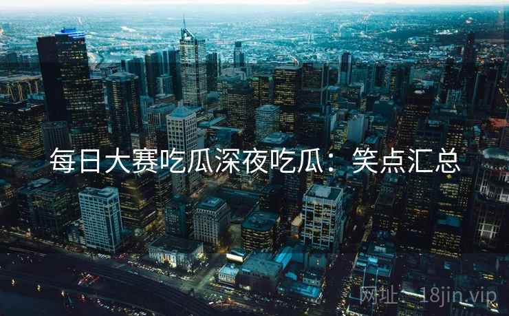 每日大赛吃瓜深夜吃瓜：笑点汇总