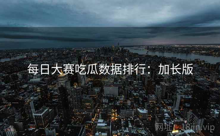 每日大赛吃瓜数据排行：加长版