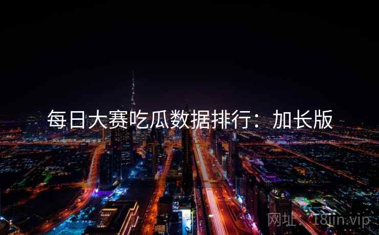 每日大赛吃瓜数据排行：加长版