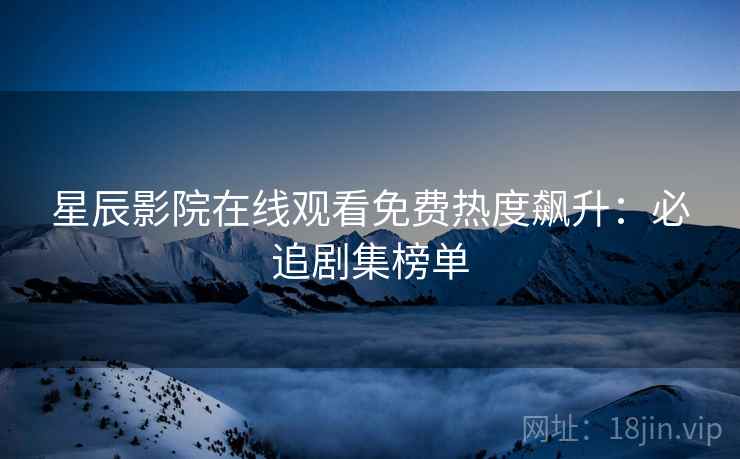 星辰影院在线观看免费热度飙升：必追剧集榜单