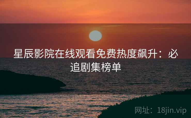 星辰影院在线观看免费热度飙升：必追剧集榜单