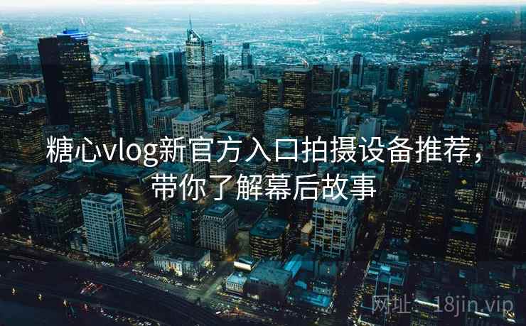 糖心vlog新官方入口拍摄设备推荐，带你了解幕后故事