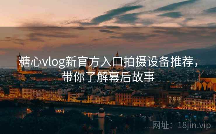 糖心vlog新官方入口拍摄设备推荐，带你了解幕后故事