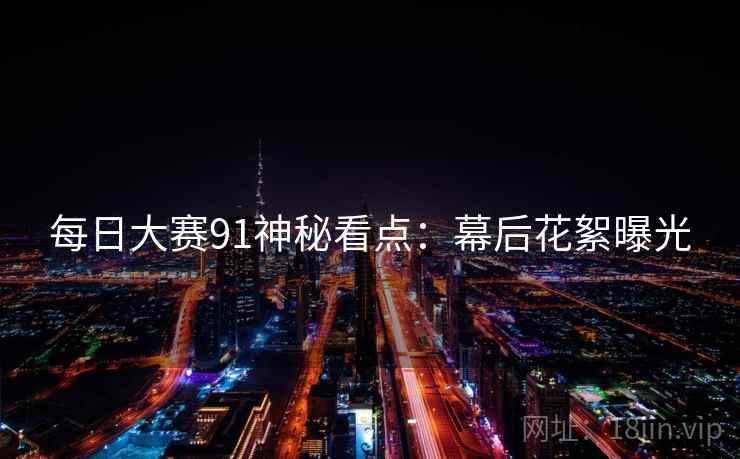 每日大赛91神秘看点：幕后花絮曝光