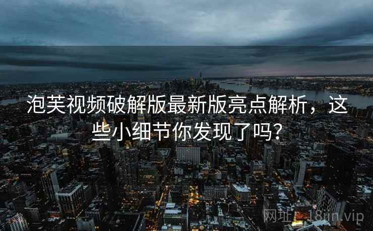 泡芙视频破解版最新版亮点解析，这些小细节你发现了吗？