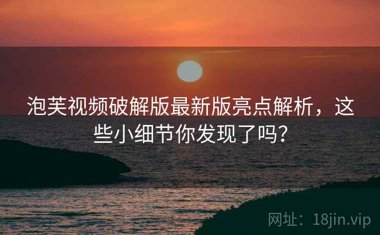 泡芙视频破解版最新版亮点解析，这些小细节你发现了吗？