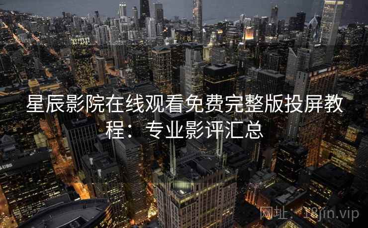 星辰影院在线观看免费完整版投屏教程：专业影评汇总