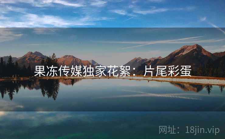 果冻传媒独家花絮：片尾彩蛋