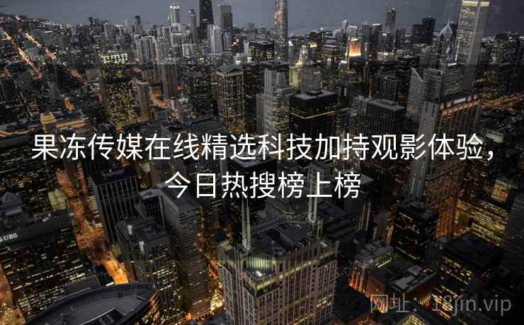 果冻传媒在线精选科技加持观影体验，今日热搜榜上榜