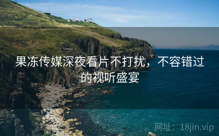 果冻传媒深夜看片不打扰，不容错过的视听盛宴