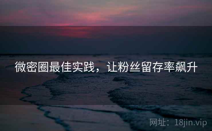 微密圈最佳实践，让粉丝留存率飙升