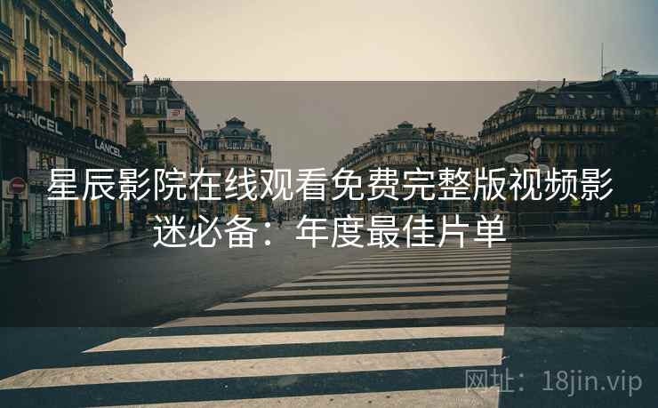 星辰影院在线观看免费完整版视频影迷必备：年度最佳片单