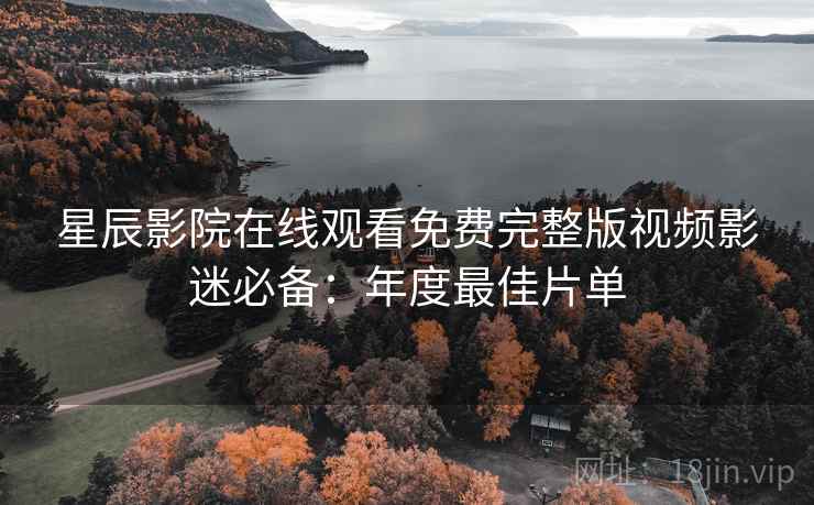 星辰影院在线观看免费完整版视频影迷必备：年度最佳片单