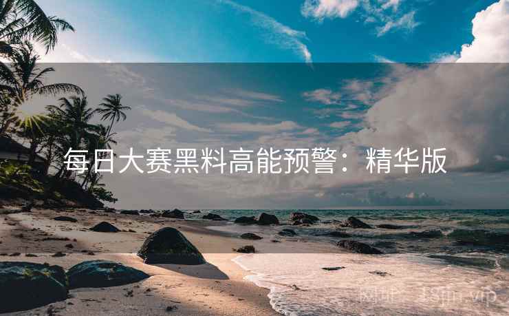 每日大赛黑料高能预警：精华版