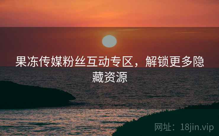 果冻传媒粉丝互动专区，解锁更多隐藏资源