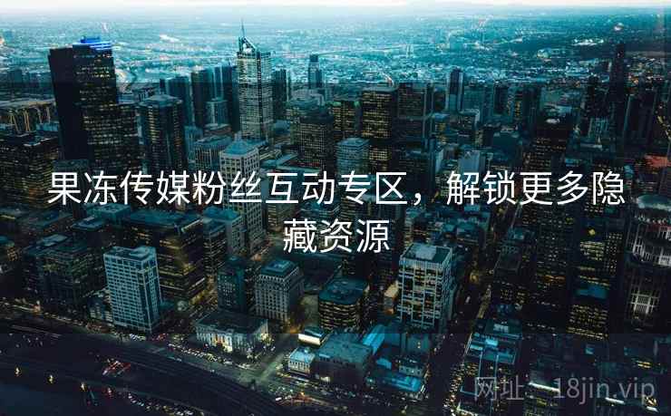 果冻传媒粉丝互动专区，解锁更多隐藏资源