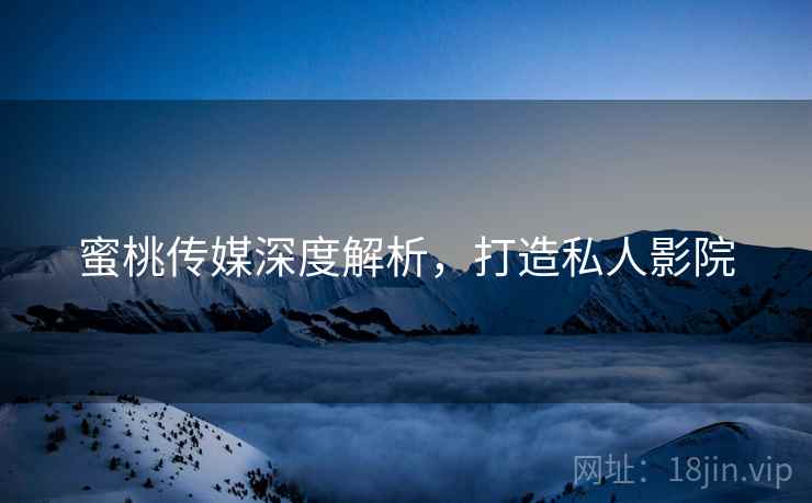 蜜桃传媒深度解析，打造私人影院
