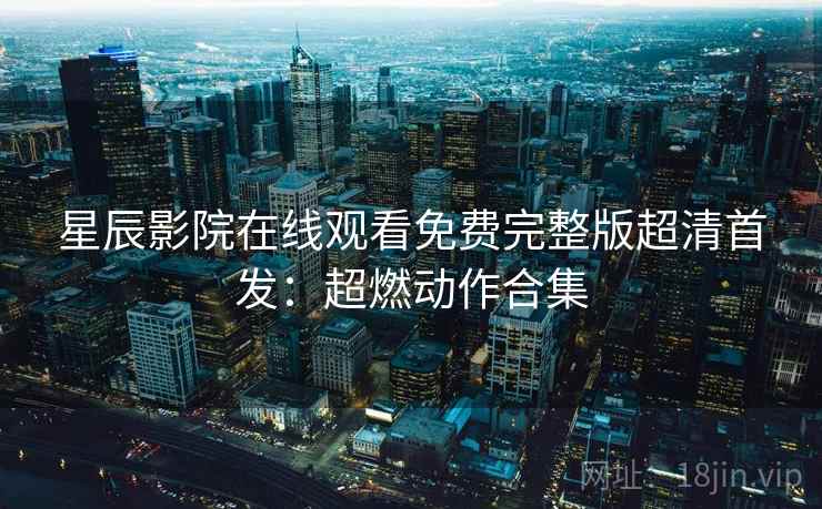 星辰影院在线观看免费完整版超清首发：超燃动作合集