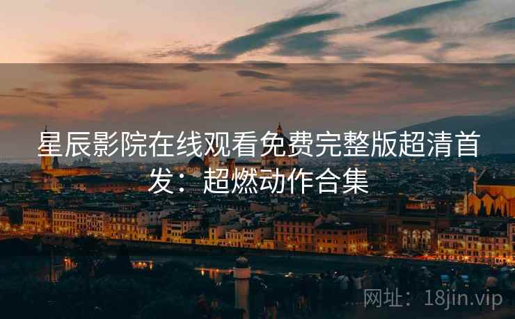 星辰影院在线观看免费完整版超清首发：超燃动作合集