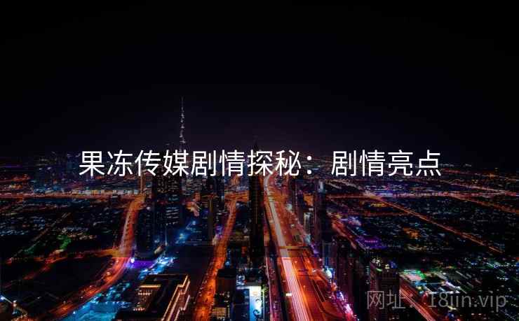 果冻传媒剧情探秘：剧情亮点
