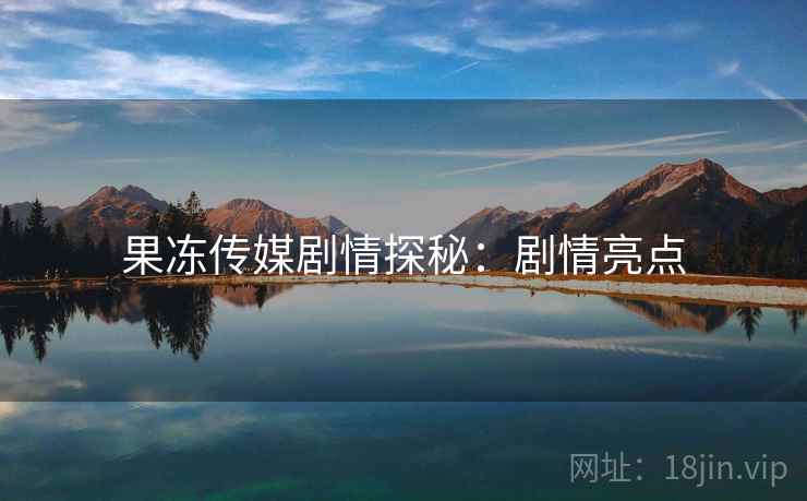果冻传媒剧情探秘：剧情亮点
