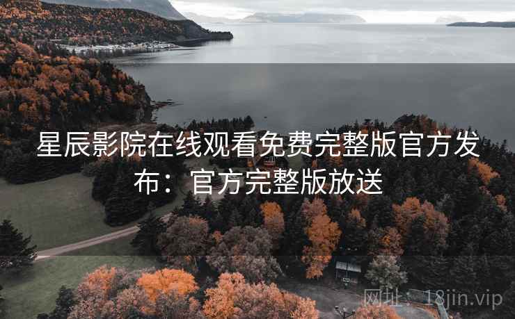 星辰影院在线观看免费完整版官方发布：官方完整版放送