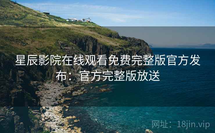 星辰影院在线观看免费完整版官方发布：官方完整版放送