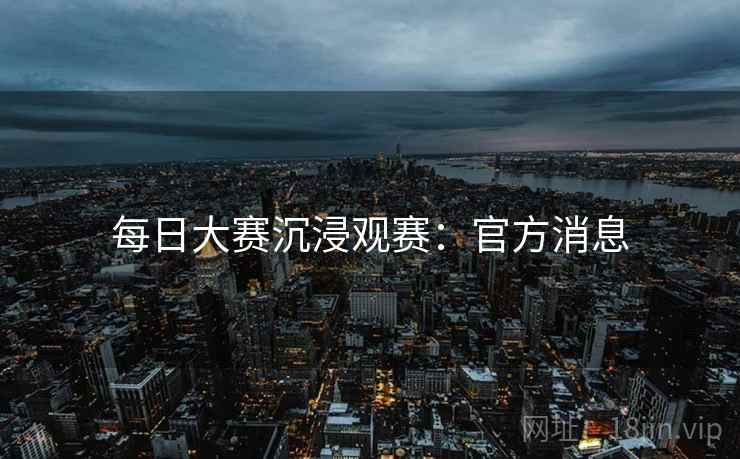 每日大赛沉浸观赛：官方消息