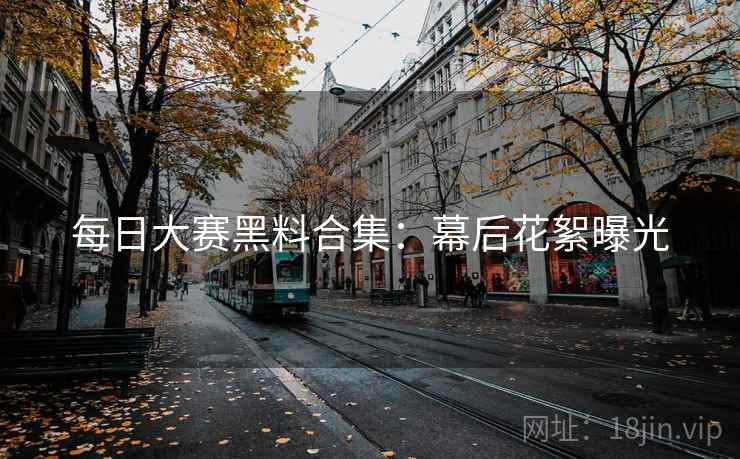 每日大赛黑料合集：幕后花絮曝光