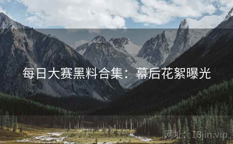 每日大赛黑料合集：幕后花絮曝光