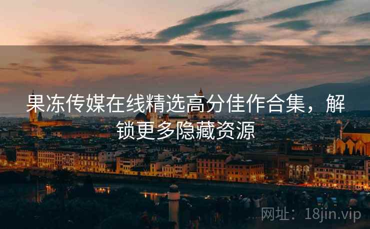 果冻传媒在线精选高分佳作合集，解锁更多隐藏资源