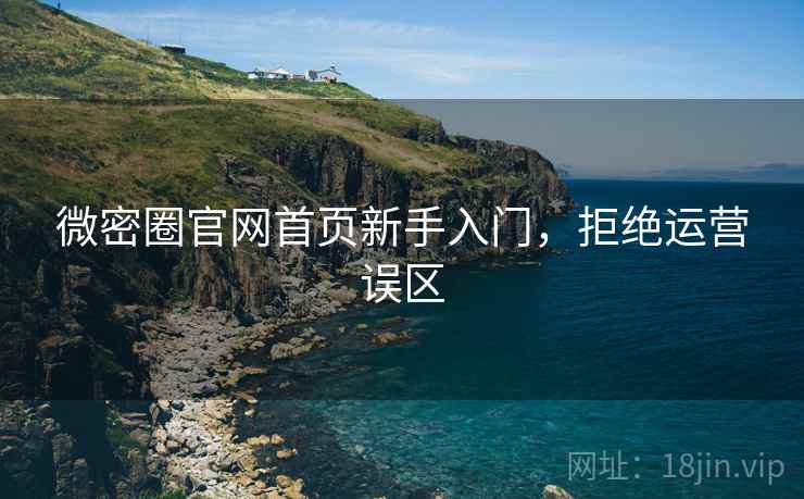 微密圈官网首页新手入门，拒绝运营误区