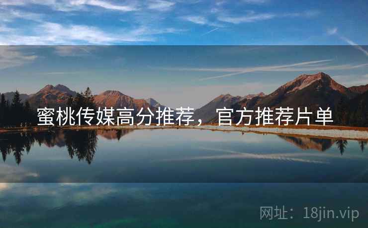 蜜桃传媒高分推荐，官方推荐片单