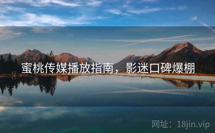 蜜桃传媒播放指南，影迷口碑爆棚