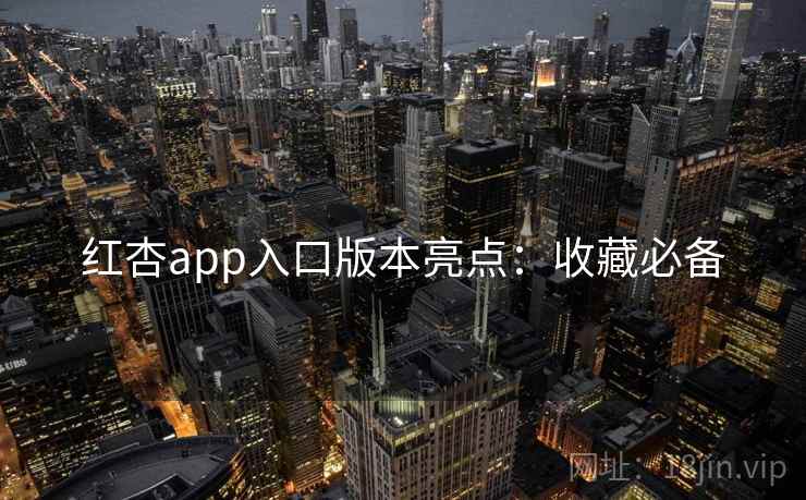 红杏app入口版本亮点：收藏必备