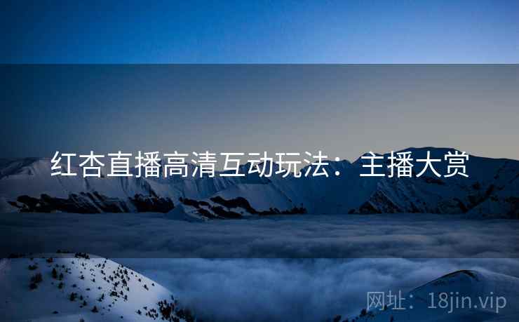 红杏直播高清互动玩法：主播大赏