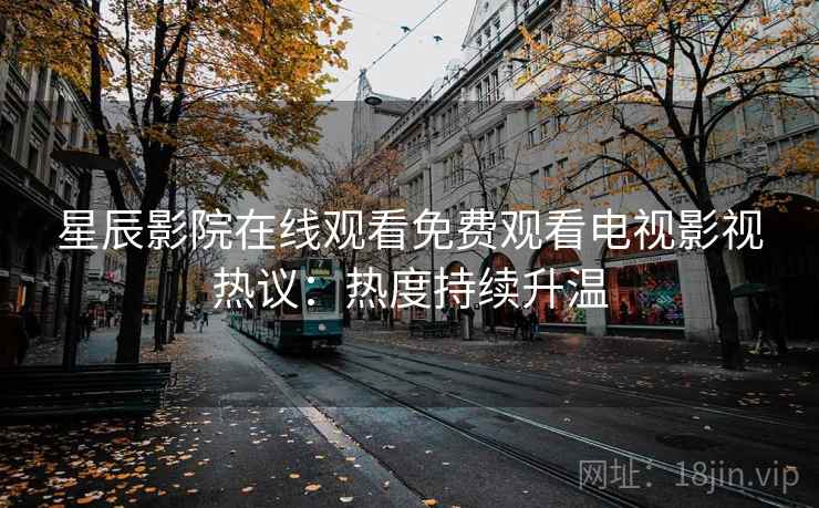 星辰影院在线观看免费观看电视影视热议：热度持续升温