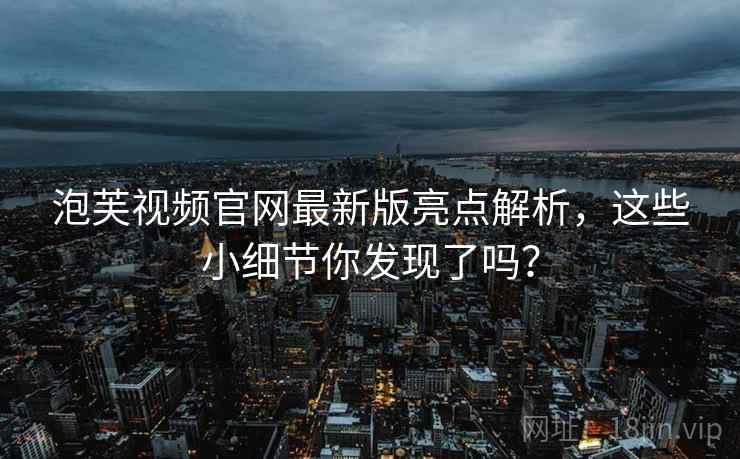 泡芙视频官网最新版亮点解析，这些小细节你发现了吗？
