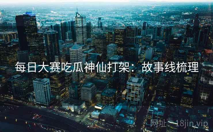 每日大赛吃瓜神仙打架：故事线梳理