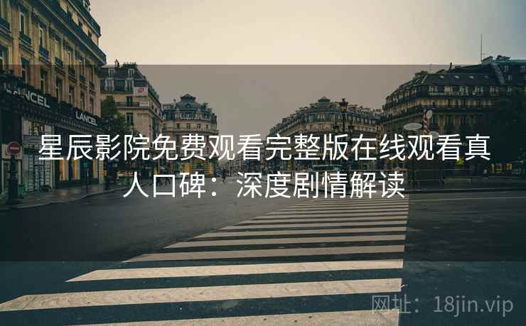 星辰影院免费观看完整版在线观看真人口碑：深度剧情解读