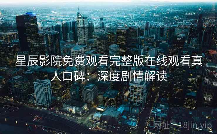 星辰影院免费观看完整版在线观看真人口碑：深度剧情解读