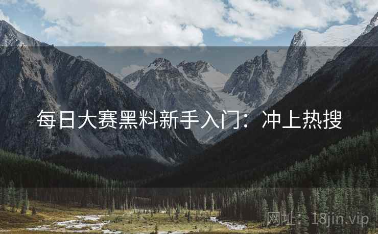 每日大赛黑料新手入门：冲上热搜