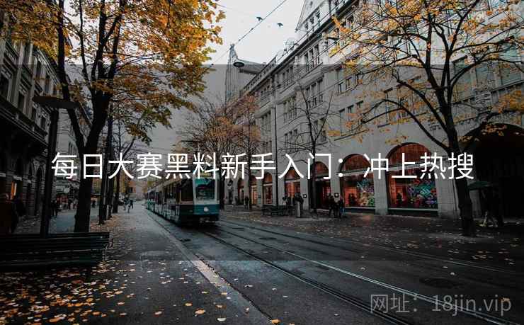每日大赛黑料新手入门：冲上热搜