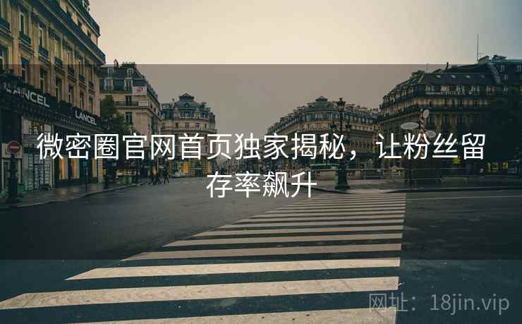 微密圈官网首页独家揭秘,让粉丝留存率飙升
